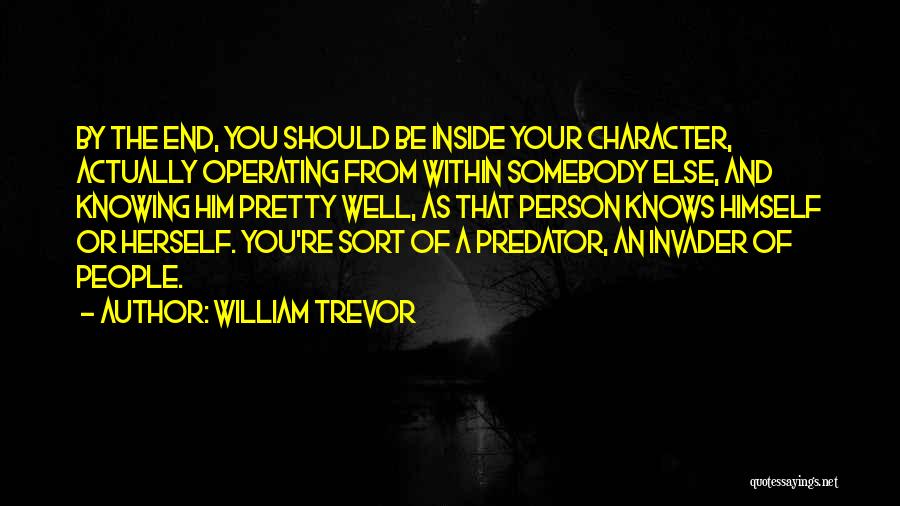 William Trevor Quotes: By The End, You Should Be Inside Your Character, Actually Operating From Within Somebody Else, And Knowing Him Pretty Well,