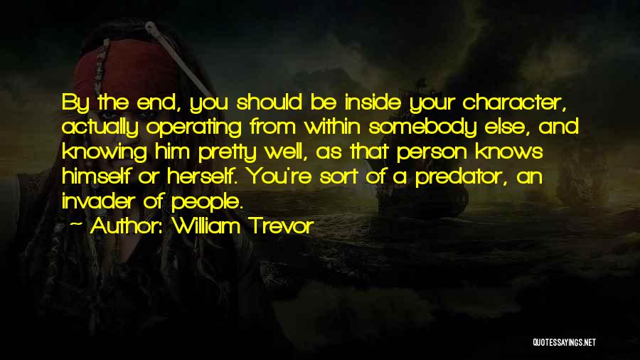 William Trevor Quotes: By The End, You Should Be Inside Your Character, Actually Operating From Within Somebody Else, And Knowing Him Pretty Well,