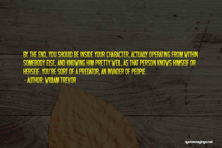 William Trevor Quotes: By The End, You Should Be Inside Your Character, Actually Operating From Within Somebody Else, And Knowing Him Pretty Well,