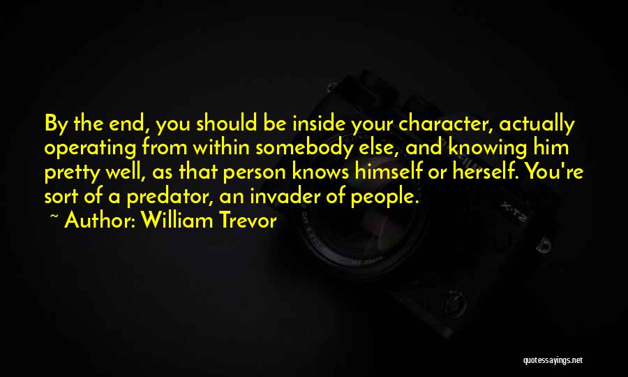 William Trevor Quotes: By The End, You Should Be Inside Your Character, Actually Operating From Within Somebody Else, And Knowing Him Pretty Well,