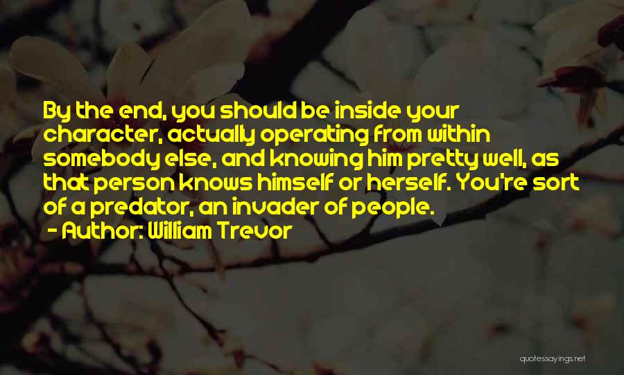 William Trevor Quotes: By The End, You Should Be Inside Your Character, Actually Operating From Within Somebody Else, And Knowing Him Pretty Well,