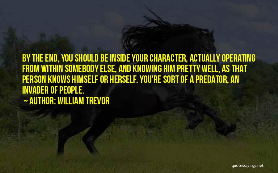 William Trevor Quotes: By The End, You Should Be Inside Your Character, Actually Operating From Within Somebody Else, And Knowing Him Pretty Well,