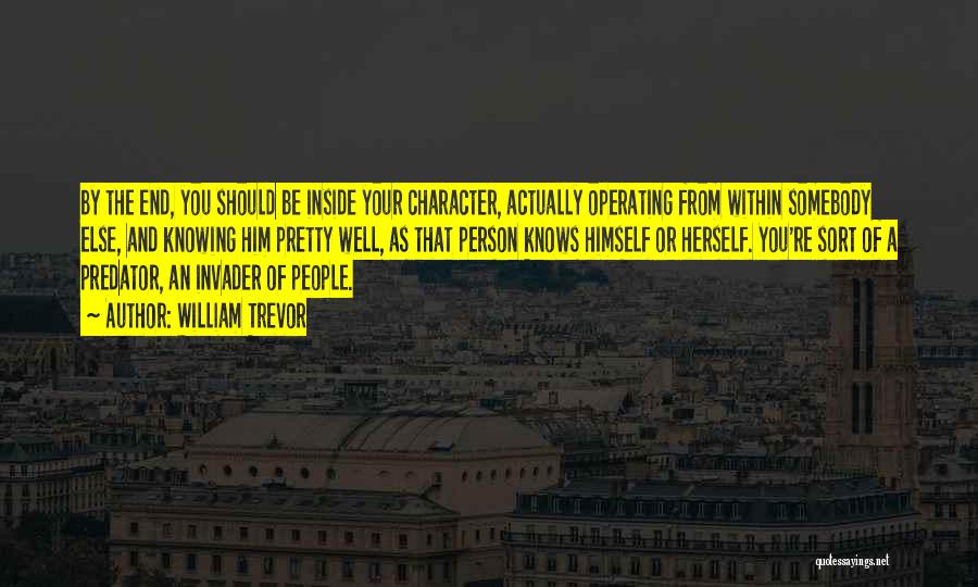 William Trevor Quotes: By The End, You Should Be Inside Your Character, Actually Operating From Within Somebody Else, And Knowing Him Pretty Well,