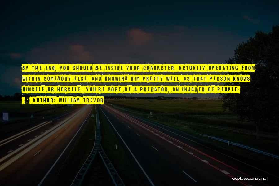 William Trevor Quotes: By The End, You Should Be Inside Your Character, Actually Operating From Within Somebody Else, And Knowing Him Pretty Well,