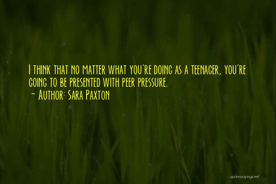 Sara Paxton Quotes: I Think That No Matter What You're Doing As A Teenager, You're Going To Be Presented With Peer Pressure.