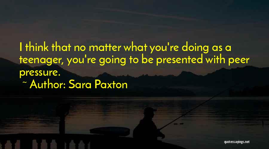 Sara Paxton Quotes: I Think That No Matter What You're Doing As A Teenager, You're Going To Be Presented With Peer Pressure.