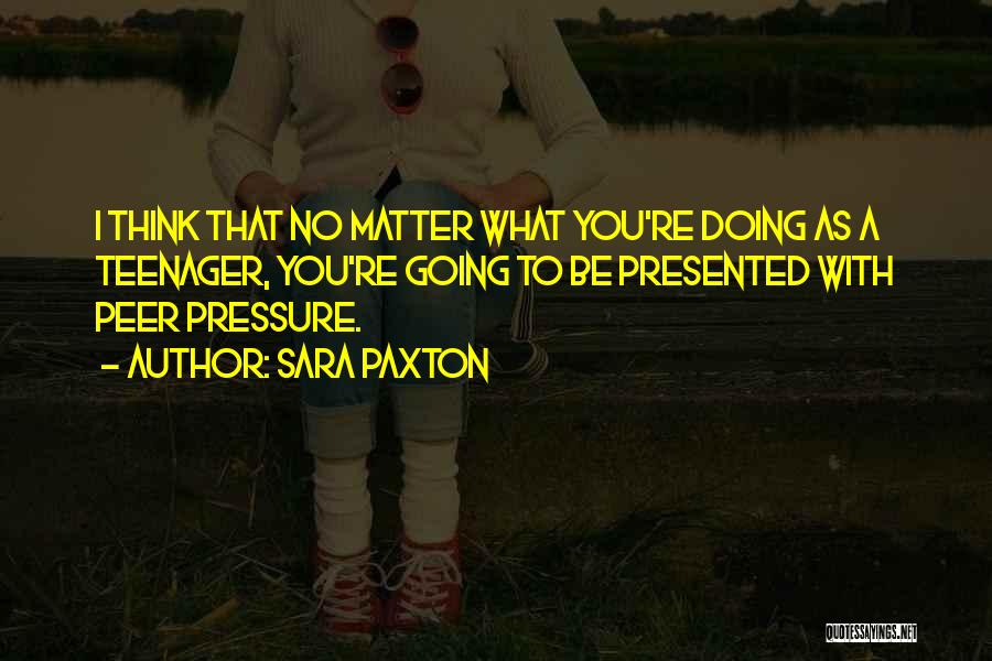 Sara Paxton Quotes: I Think That No Matter What You're Doing As A Teenager, You're Going To Be Presented With Peer Pressure.