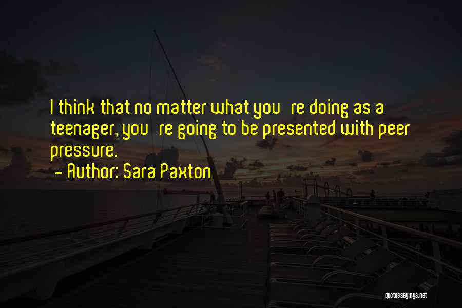 Sara Paxton Quotes: I Think That No Matter What You're Doing As A Teenager, You're Going To Be Presented With Peer Pressure.