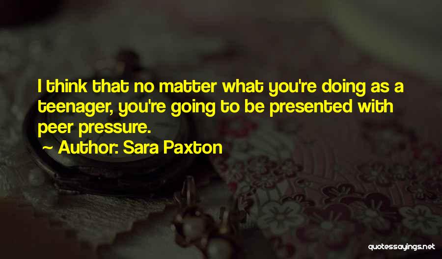 Sara Paxton Quotes: I Think That No Matter What You're Doing As A Teenager, You're Going To Be Presented With Peer Pressure.