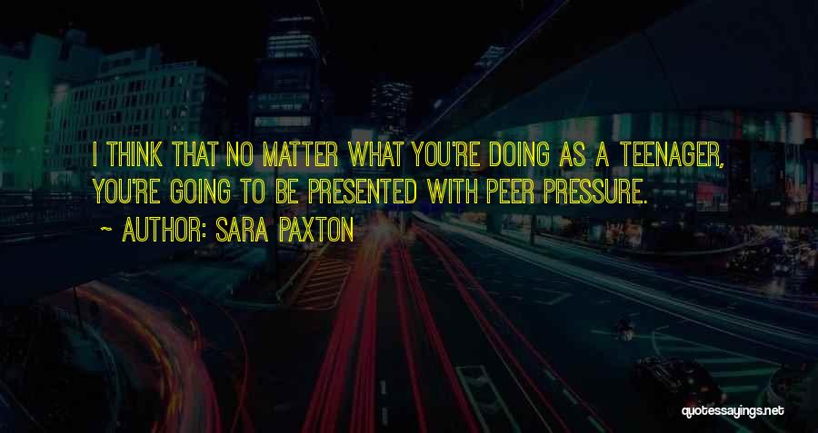 Sara Paxton Quotes: I Think That No Matter What You're Doing As A Teenager, You're Going To Be Presented With Peer Pressure.