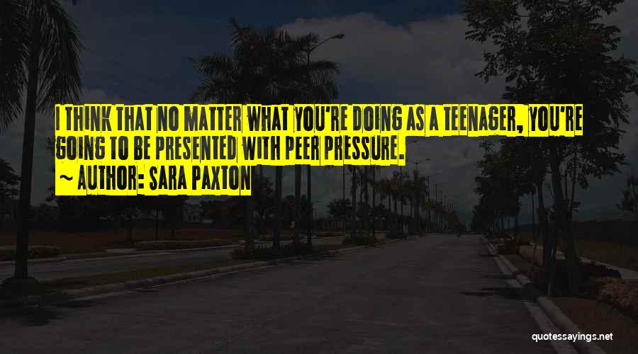 Sara Paxton Quotes: I Think That No Matter What You're Doing As A Teenager, You're Going To Be Presented With Peer Pressure.