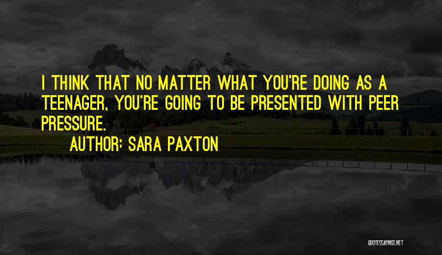 Sara Paxton Quotes: I Think That No Matter What You're Doing As A Teenager, You're Going To Be Presented With Peer Pressure.