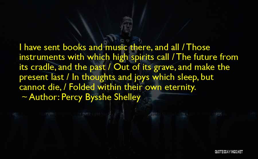 Percy Bysshe Shelley Quotes: I Have Sent Books And Music There, And All / Those Instruments With Which High Spirits Call / The Future