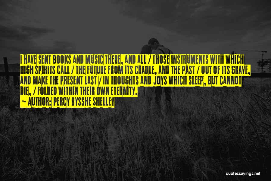 Percy Bysshe Shelley Quotes: I Have Sent Books And Music There, And All / Those Instruments With Which High Spirits Call / The Future