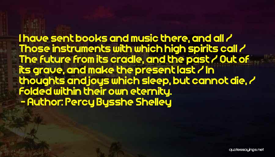 Percy Bysshe Shelley Quotes: I Have Sent Books And Music There, And All / Those Instruments With Which High Spirits Call / The Future