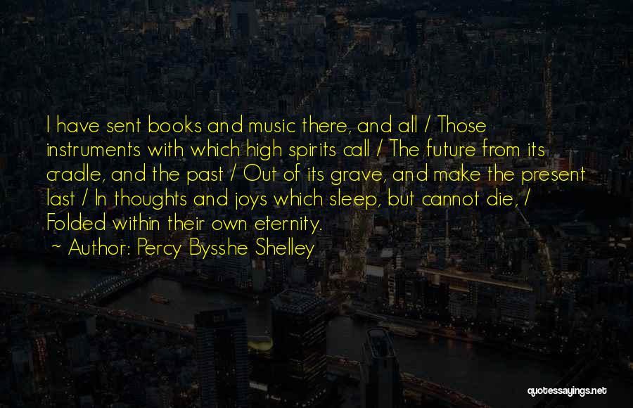 Percy Bysshe Shelley Quotes: I Have Sent Books And Music There, And All / Those Instruments With Which High Spirits Call / The Future