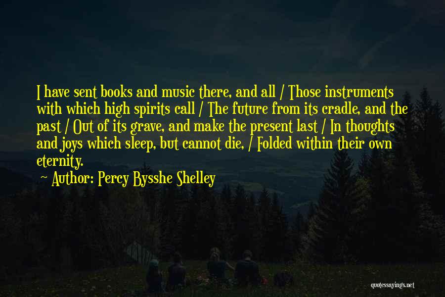 Percy Bysshe Shelley Quotes: I Have Sent Books And Music There, And All / Those Instruments With Which High Spirits Call / The Future