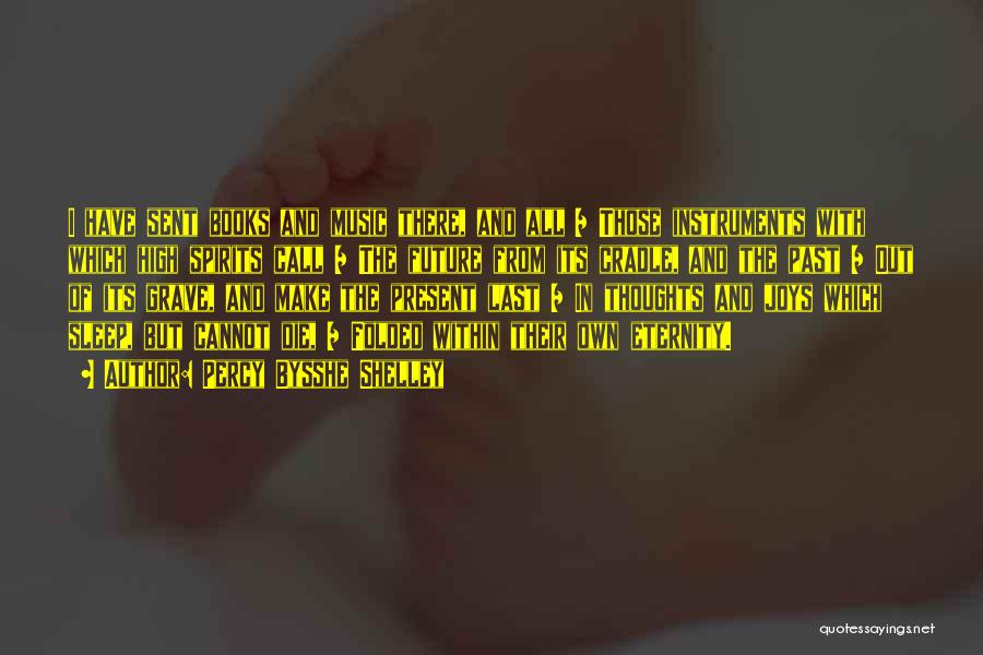 Percy Bysshe Shelley Quotes: I Have Sent Books And Music There, And All / Those Instruments With Which High Spirits Call / The Future