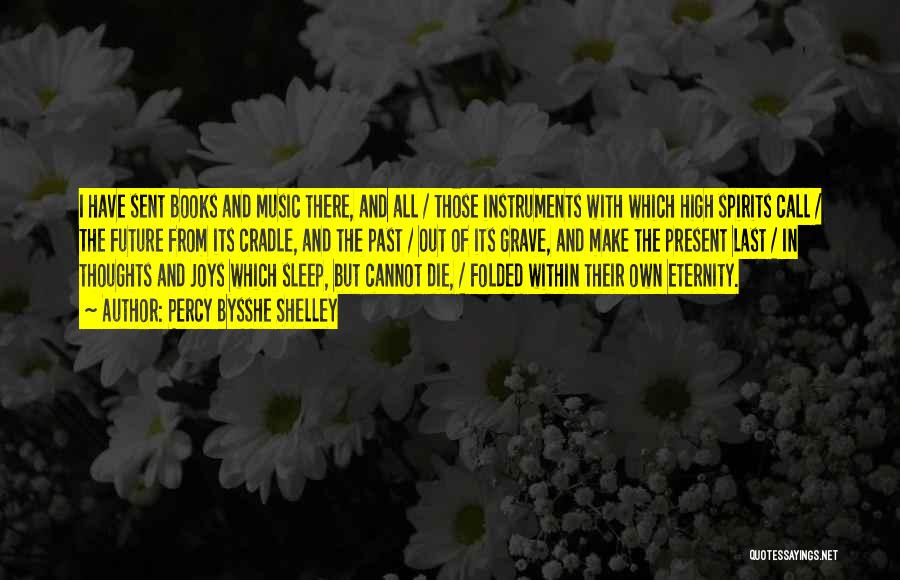 Percy Bysshe Shelley Quotes: I Have Sent Books And Music There, And All / Those Instruments With Which High Spirits Call / The Future