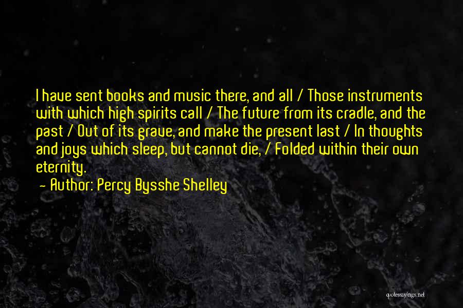 Percy Bysshe Shelley Quotes: I Have Sent Books And Music There, And All / Those Instruments With Which High Spirits Call / The Future