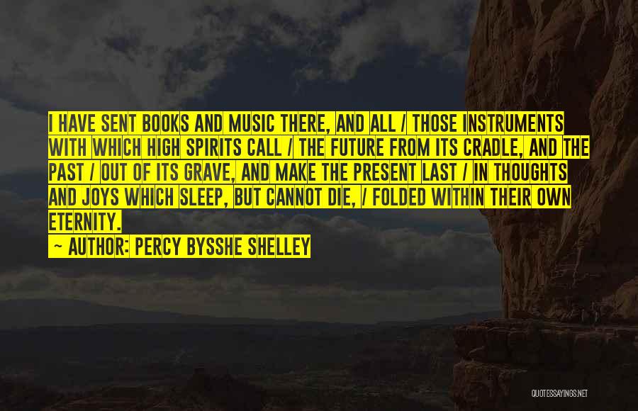 Percy Bysshe Shelley Quotes: I Have Sent Books And Music There, And All / Those Instruments With Which High Spirits Call / The Future