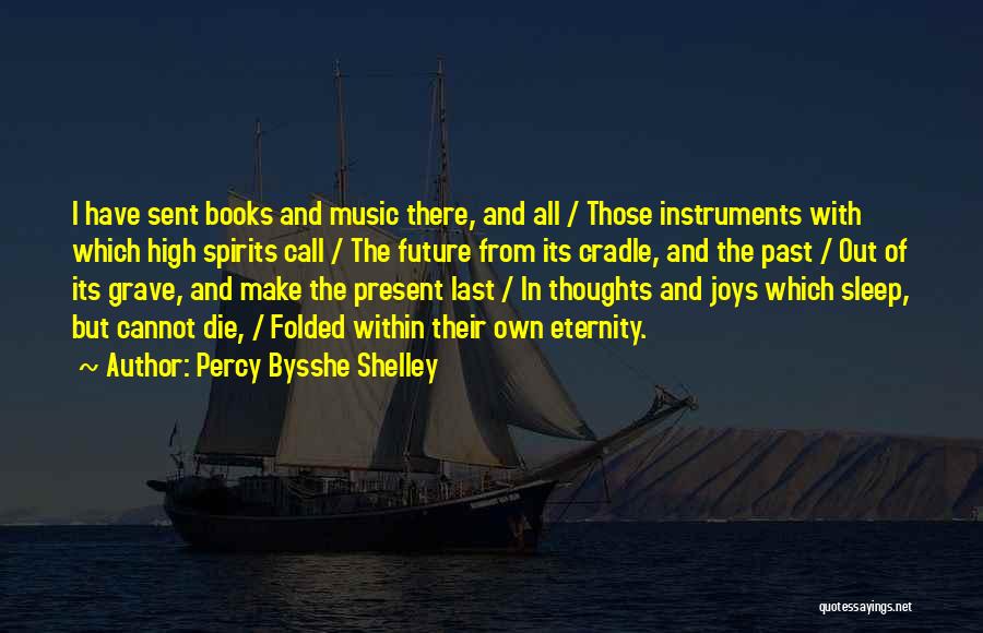 Percy Bysshe Shelley Quotes: I Have Sent Books And Music There, And All / Those Instruments With Which High Spirits Call / The Future