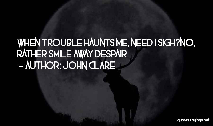 John Clare Quotes: When Trouble Haunts Me, Need I Sigh?no, Rather Smile Away Despair