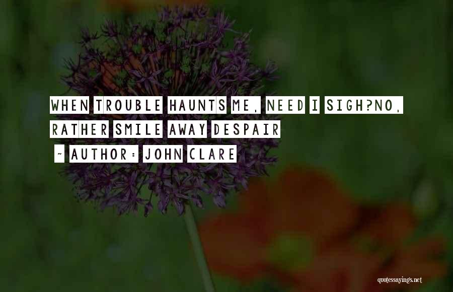 John Clare Quotes: When Trouble Haunts Me, Need I Sigh?no, Rather Smile Away Despair