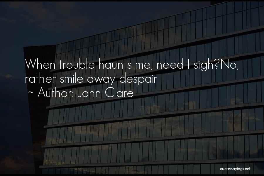 John Clare Quotes: When Trouble Haunts Me, Need I Sigh?no, Rather Smile Away Despair