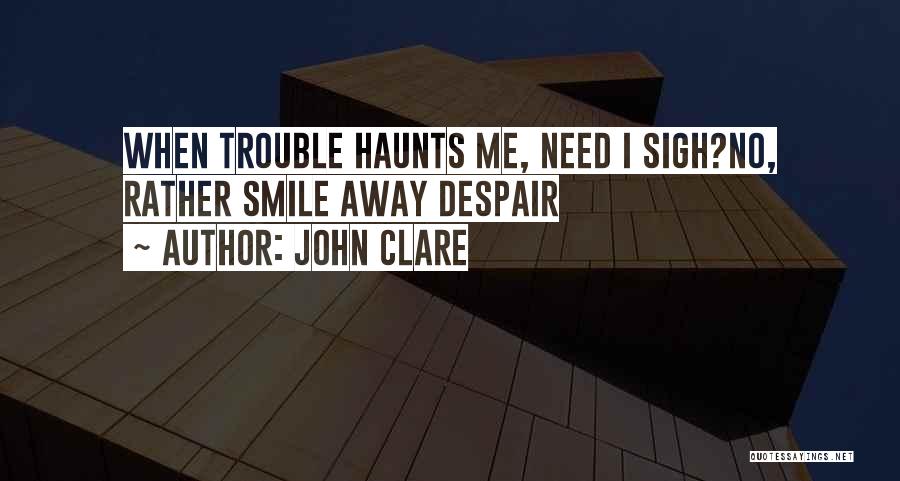 John Clare Quotes: When Trouble Haunts Me, Need I Sigh?no, Rather Smile Away Despair