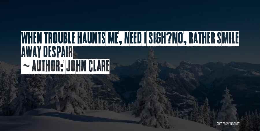 John Clare Quotes: When Trouble Haunts Me, Need I Sigh?no, Rather Smile Away Despair