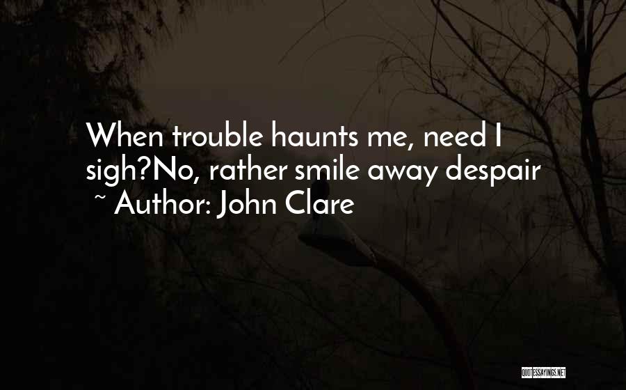 John Clare Quotes: When Trouble Haunts Me, Need I Sigh?no, Rather Smile Away Despair