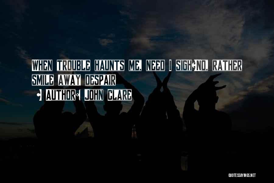 John Clare Quotes: When Trouble Haunts Me, Need I Sigh?no, Rather Smile Away Despair