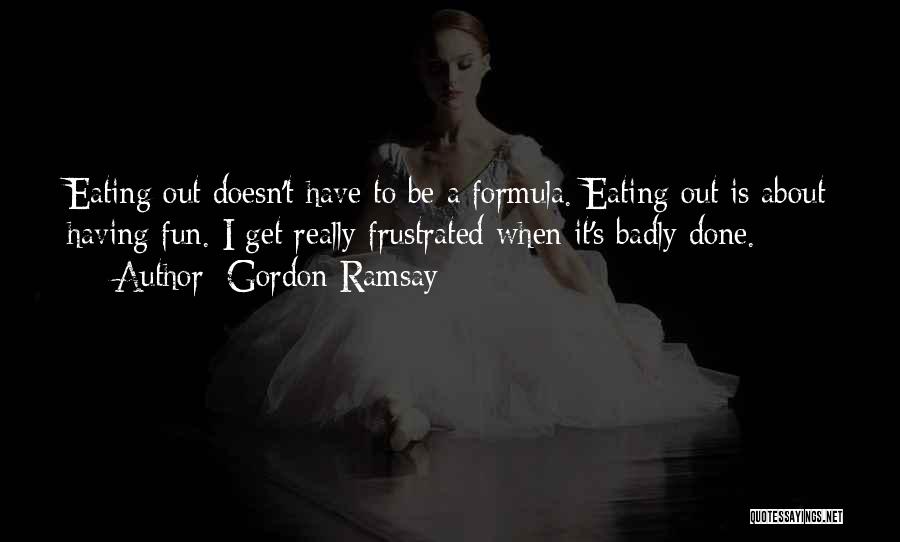 Gordon Ramsay Quotes: Eating Out Doesn't Have To Be A Formula. Eating Out Is About Having Fun. I Get Really Frustrated When It's