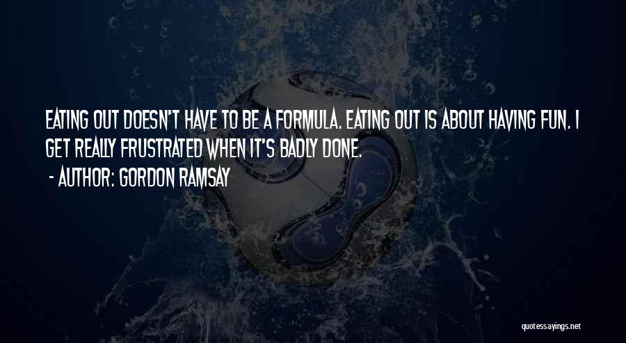 Gordon Ramsay Quotes: Eating Out Doesn't Have To Be A Formula. Eating Out Is About Having Fun. I Get Really Frustrated When It's