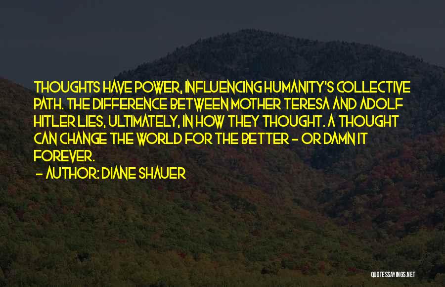 Diane Shauer Quotes: Thoughts Have Power, Influencing Humanity's Collective Path. The Difference Between Mother Teresa And Adolf Hitler Lies, Ultimately, In How They