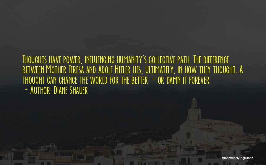 Diane Shauer Quotes: Thoughts Have Power, Influencing Humanity's Collective Path. The Difference Between Mother Teresa And Adolf Hitler Lies, Ultimately, In How They