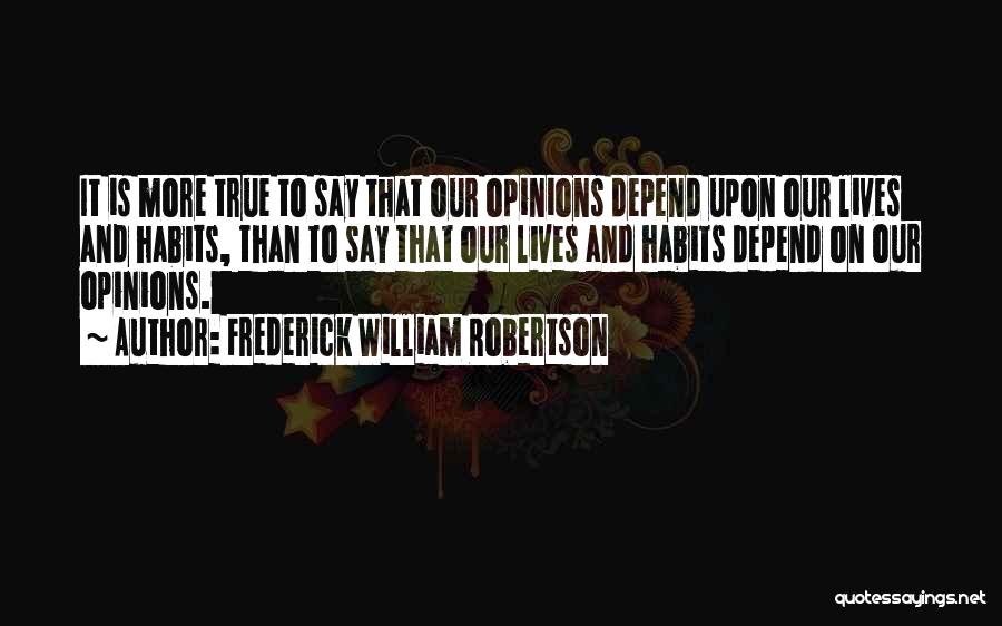 Frederick William Robertson Quotes: It Is More True To Say That Our Opinions Depend Upon Our Lives And Habits, Than To Say That Our