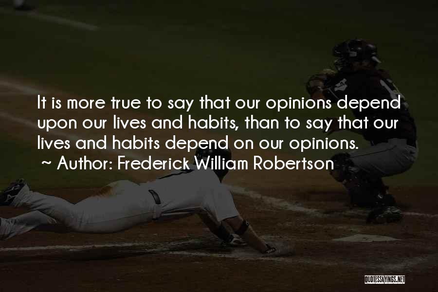 Frederick William Robertson Quotes: It Is More True To Say That Our Opinions Depend Upon Our Lives And Habits, Than To Say That Our