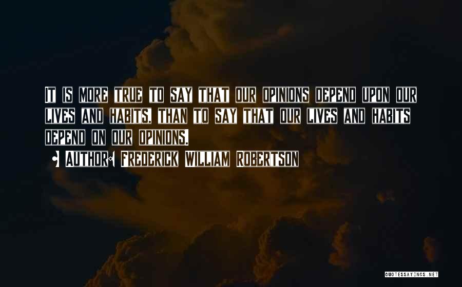 Frederick William Robertson Quotes: It Is More True To Say That Our Opinions Depend Upon Our Lives And Habits, Than To Say That Our