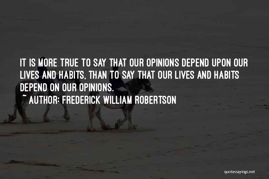 Frederick William Robertson Quotes: It Is More True To Say That Our Opinions Depend Upon Our Lives And Habits, Than To Say That Our