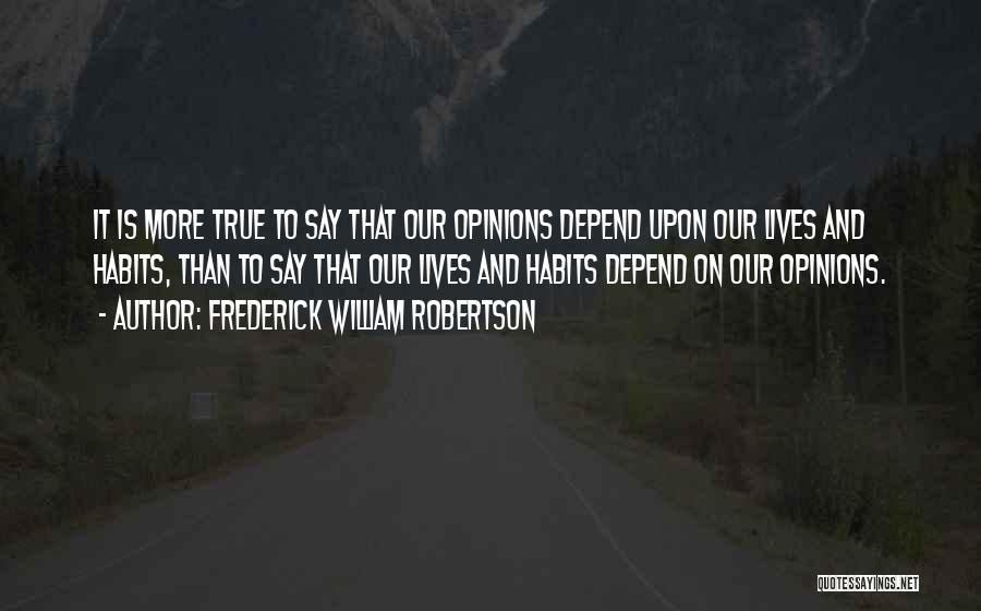 Frederick William Robertson Quotes: It Is More True To Say That Our Opinions Depend Upon Our Lives And Habits, Than To Say That Our