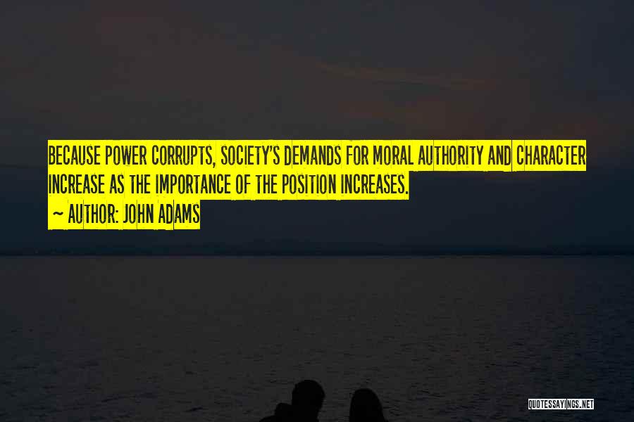 John Adams Quotes: Because Power Corrupts, Society's Demands For Moral Authority And Character Increase As The Importance Of The Position Increases.