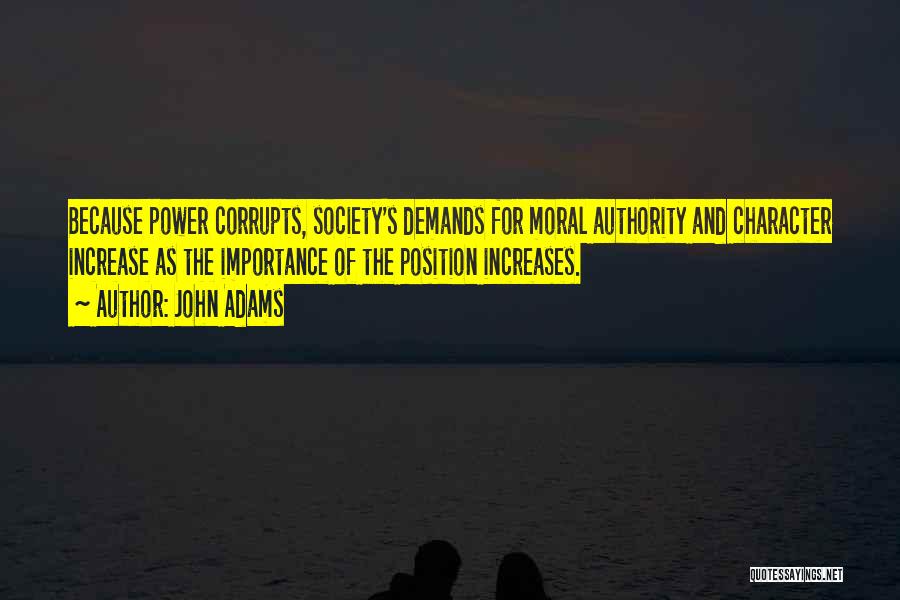 John Adams Quotes: Because Power Corrupts, Society's Demands For Moral Authority And Character Increase As The Importance Of The Position Increases.