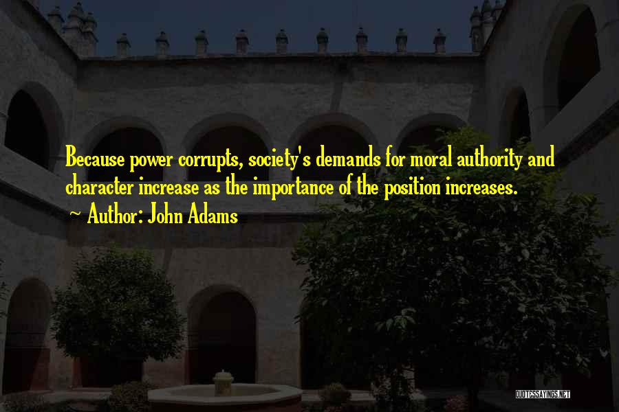 John Adams Quotes: Because Power Corrupts, Society's Demands For Moral Authority And Character Increase As The Importance Of The Position Increases.