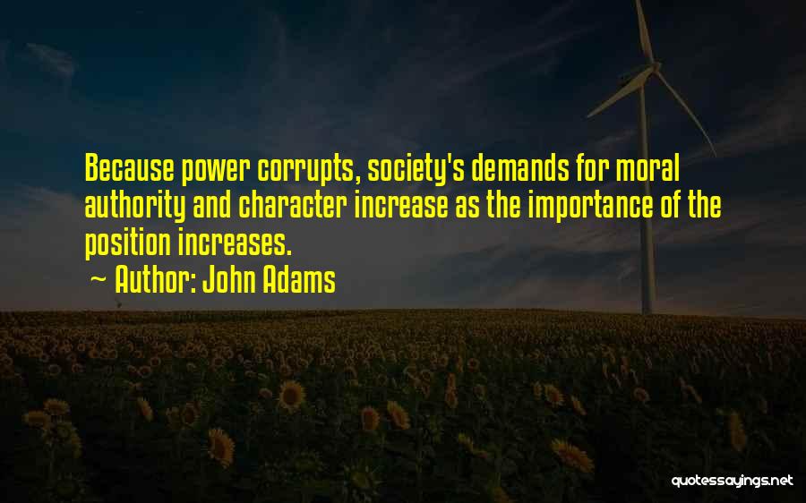 John Adams Quotes: Because Power Corrupts, Society's Demands For Moral Authority And Character Increase As The Importance Of The Position Increases.