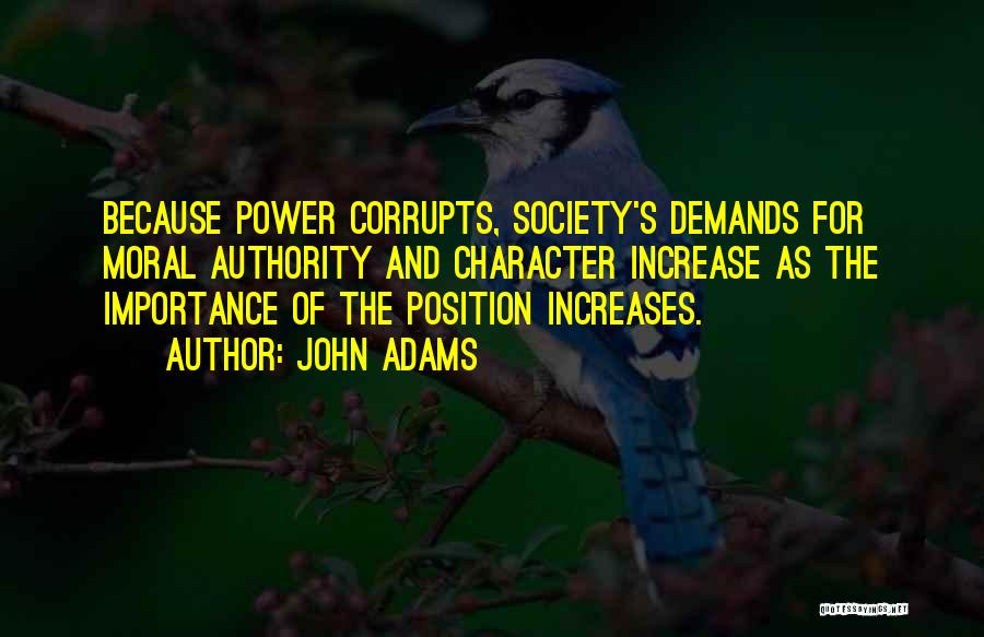 John Adams Quotes: Because Power Corrupts, Society's Demands For Moral Authority And Character Increase As The Importance Of The Position Increases.