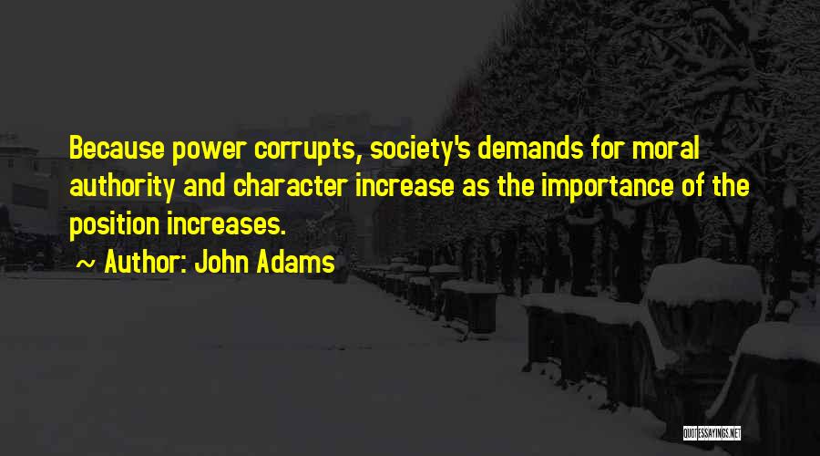 John Adams Quotes: Because Power Corrupts, Society's Demands For Moral Authority And Character Increase As The Importance Of The Position Increases.