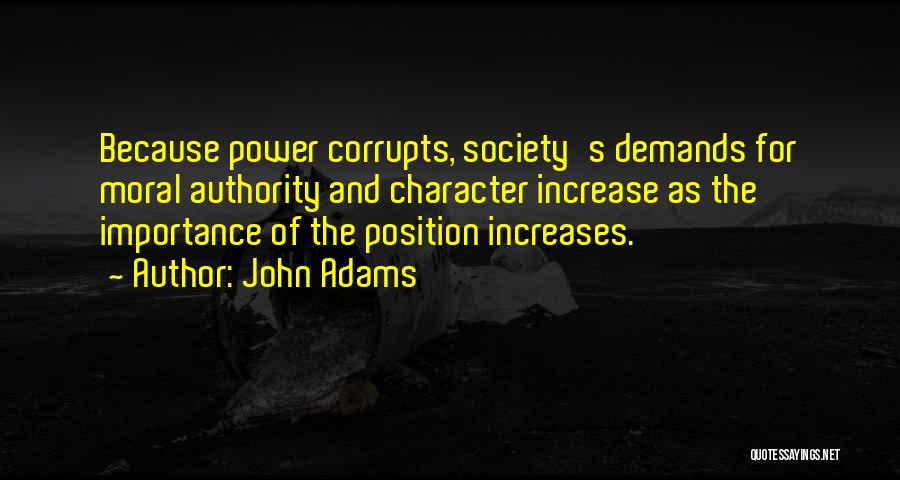 John Adams Quotes: Because Power Corrupts, Society's Demands For Moral Authority And Character Increase As The Importance Of The Position Increases.