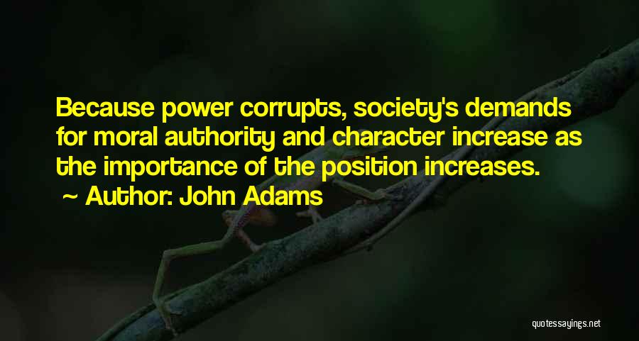 John Adams Quotes: Because Power Corrupts, Society's Demands For Moral Authority And Character Increase As The Importance Of The Position Increases.